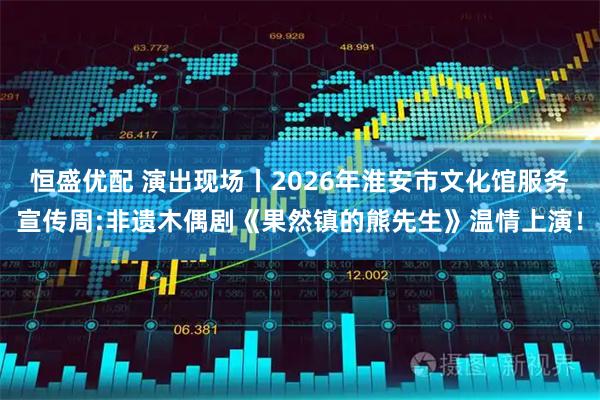恒盛优配 演出现场丨2026年淮安市文化馆服务宣传周:非遗木偶剧《果然镇的熊先生》温情上演！