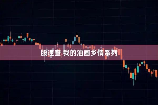 股速查 我的油画乡情系列