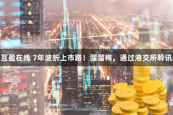 互盈在线 7年波折上市路！溜溜梅，通过港交所聆讯