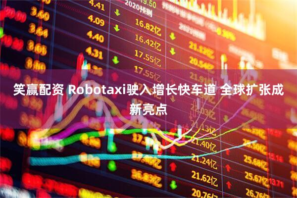 笑赢配资 Robotaxi驶入增长快车道 全球扩张成新亮点