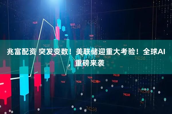 兆富配资 突发变数！美联储迎重大考验！全球AI，重磅来袭