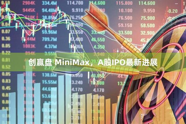 创赢盘 MiniMax，A股IPO最新进展
