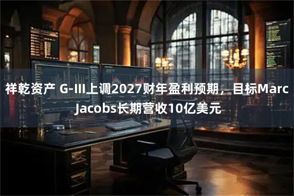 祥乾资产 G-III上调2027财年盈利预期，目标Marc Jacobs长期营收10亿美元