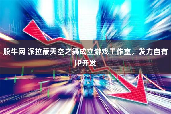 股牛网 派拉蒙天空之舞成立游戏工作室，发力自有IP开发