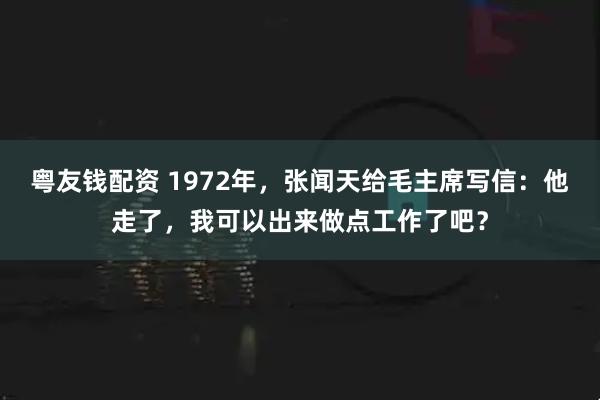 粤友钱配资 1972年,张闻天给毛主席写信:他走了,我可以出来做点工作了吧?