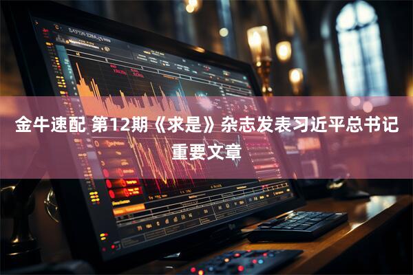 金牛速配 第12期《求是》杂志发表习近平总书记重要文章