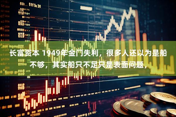 长富资本 1949年金门失利，很多人还以为是船不够，其实船只不足只是表面问题，