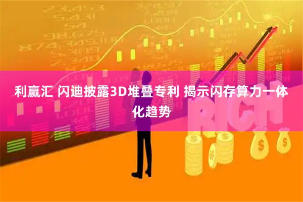 利赢汇 闪迪披露3D堆叠专利 揭示闪存算力一体化趋势