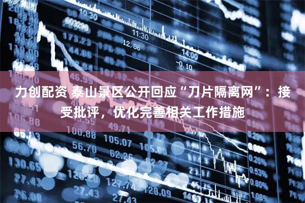 力创配资 泰山景区公开回应“刀片隔离网”:接受批评,优化完善相关工作措施