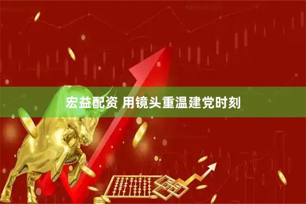 宏益配资 用镜头重温建党时刻