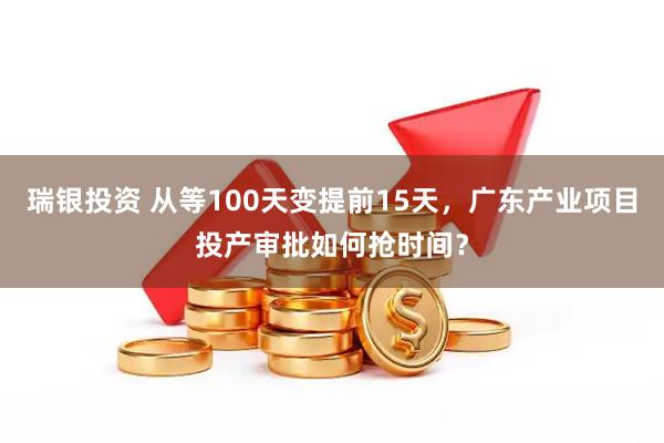 瑞银投资 从等100天变提前15天，广东产业项目投产审批如何抢时间？