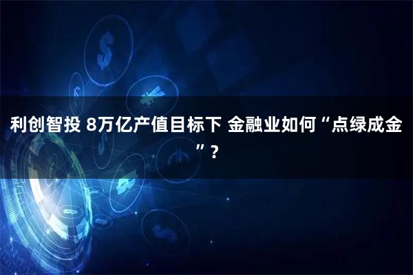 利创智投 8万亿产值目标下 金融业如何“点绿成金”？