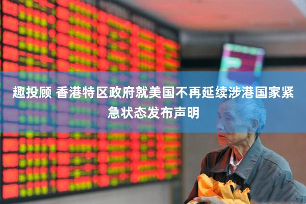 趣投顾 香港特区政府就美国不再延续涉港国家紧急状态发布声明