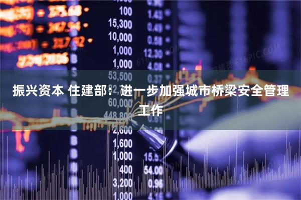 振兴资本 住建部：进一步加强城市桥梁安全管理工作