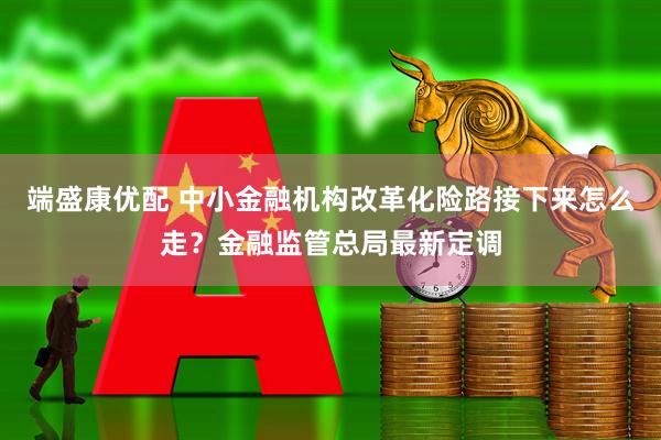 端盛康优配 中小金融机构改革化险路接下来怎么走？金融监管总局最新定调