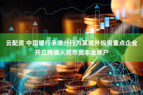 云配资 中国银行承德分行为某境外投资重点企业开立跨境人民币资本金账户
