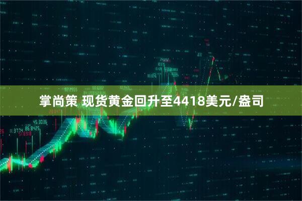 掌尚策 现货黄金回升至4418美元/盎司