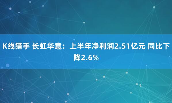K线猎手 长虹华意：上半年净利润2.51亿元 同比下降2.6%