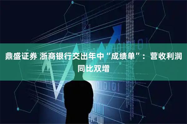 鼎盛证券 浙商银行交出年中“成绩单”：营收利润同比双增
