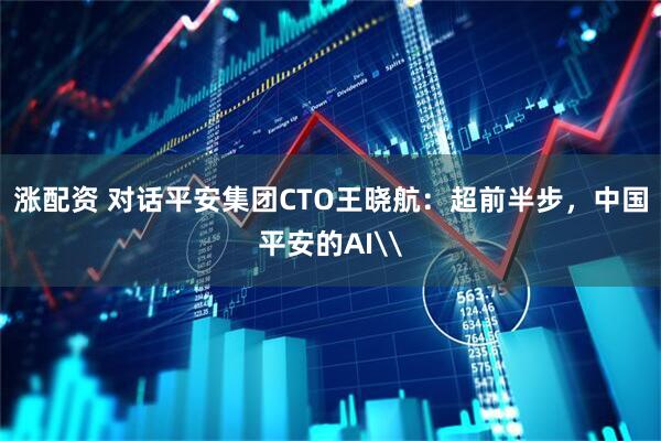 涨配资 对话平安集团CTO王晓航：超前半步，中国平安的AI\