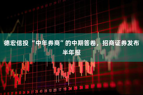 德宏信投 “中年券商”的中期答卷，招商证券发布半年报